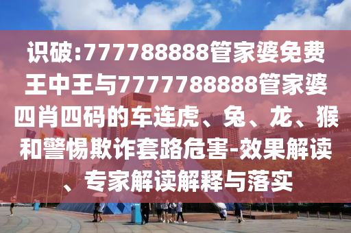 识破:777788888管家婆免费王中王与7777788888管家婆四肖四码的车连虎、兔、龙、猴和警惕欺诈套路危害-效果解读、专家解读解释与落实